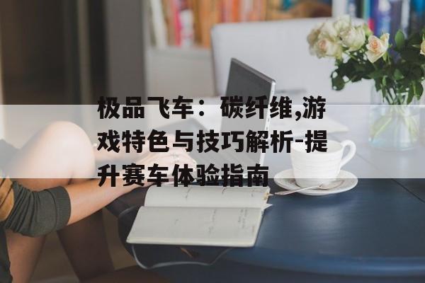极品飞车:碳纤维,游戏特色与技巧解析-提升赛车体验指南 极品飞车:碳纤维,游戏特色与技巧解析-提升赛车体验指南