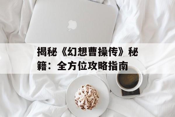 揭秘《幻想曹操传》秘籍:全方位攻略指南 揭秘《幻想曹操传》秘籍:全方位攻略指南
