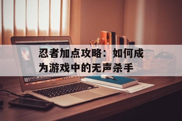 忍者加点攻略:如何成为游戏中的无声杀手 忍者加点攻略:如何成为游戏中的无声杀手