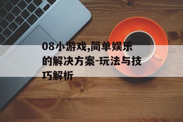 08小游戏,简单娱乐的解决方案-玩法与技巧解析 08小游戏,简单娱乐的解决方案-玩法与技巧解析