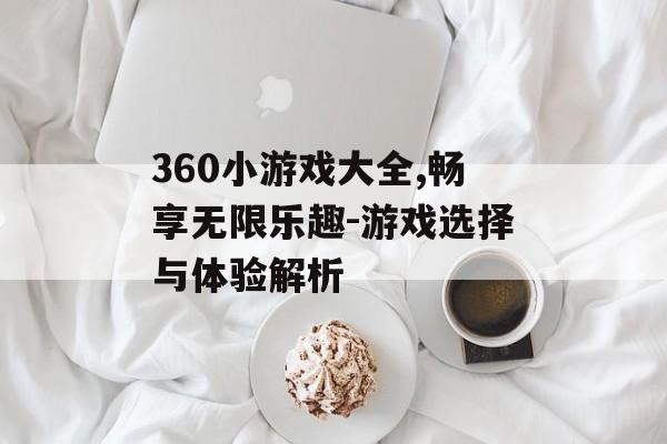 360小游戏大全,畅享无限乐趣-游戏选择与体验解析 360小游戏大全,畅享无限乐趣-游戏选择与体验解析