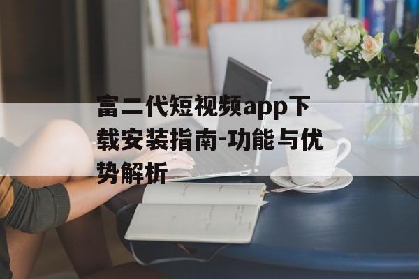 富二代短视频app下载安装指南-功能与优势解析