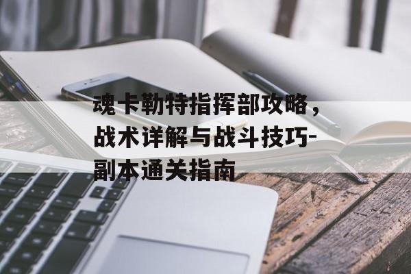 魂卡勒特指挥部攻略,战术详解与战斗技巧-副本通关指南 魂卡勒特指挥部攻略,战术详解与战斗技巧-副本通关指南