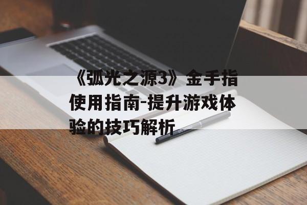 《弧光之源3》金手指使用指南-提升游戏体验的技巧解析