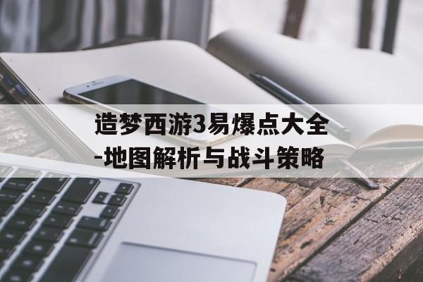 造梦西游3易爆点大全-地图解析与战斗策略 造梦西游3易爆点大全-地图解析与战斗策略