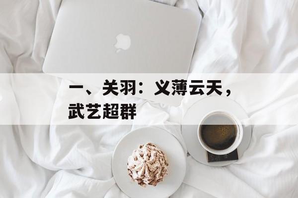 一、关羽:义薄云天,武艺超群 一、关羽:义薄云天,武艺超群