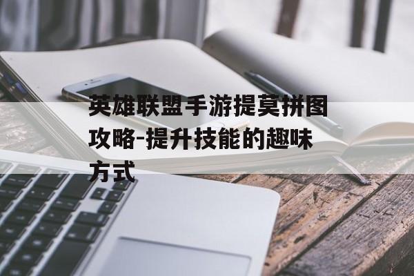 英雄联盟手游提莫拼图攻略-提升技能的趣味方式 英雄联盟手游提莫拼图攻略-提升技能的趣味方式