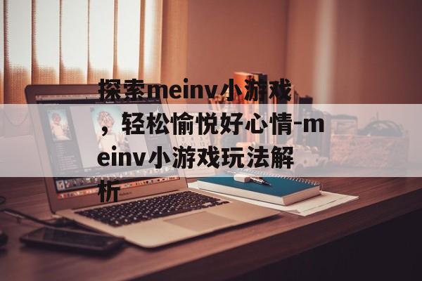 探索meinv小游戏,轻松愉悦好心情-meinv小游戏玩法解析 探索meinv小游戏,轻松愉悦好心情-meinv小游戏玩法解析