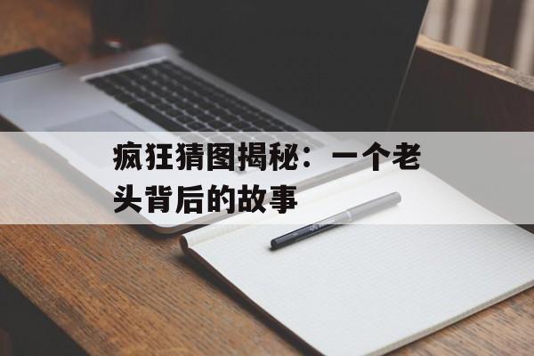 疯狂猜图揭秘：一个老头背后的故事