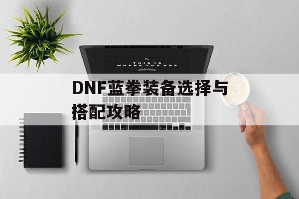 DNF蓝拳装备选择与搭配攻略