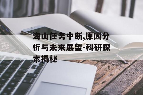 海山任务中断,原因分析与未来展望-科研探索揭秘 海山任务中断,原因分析与未来展望-科研探索揭秘