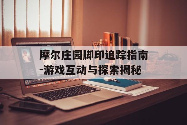 摩尔庄园脚印追踪指南-游戏互动与探索揭秘 摩尔庄园脚印追踪指南-游戏互动与探索揭秘
