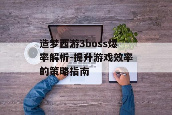 造梦西游3boss爆率解析-提升游戏效率的策略指南 造梦西游3boss爆率解析-提升游戏效率的策略指南