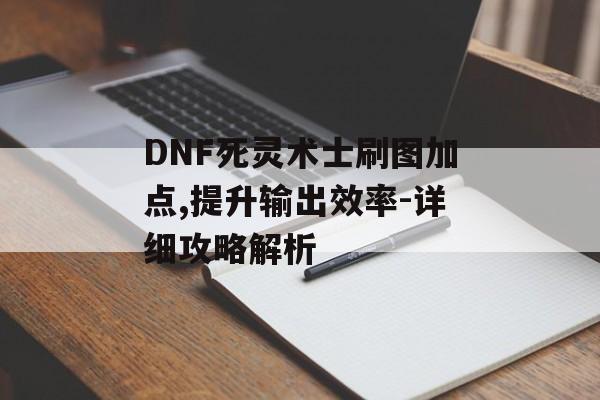 DNF死灵术士刷图加点,提升输出效率-详细攻略解析
