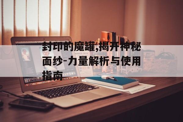 封印的魔罐,揭开神秘面纱-力量解析与使用指南
