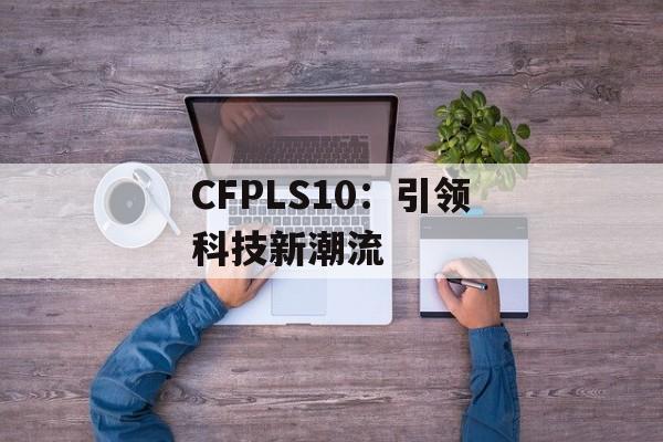 CFPLS10：引领科技新潮流