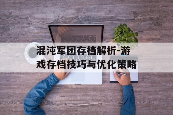 混沌军团存档解析-游戏存档技巧与优化策略 混沌军团存档解析-游戏存档技巧与优化策略
