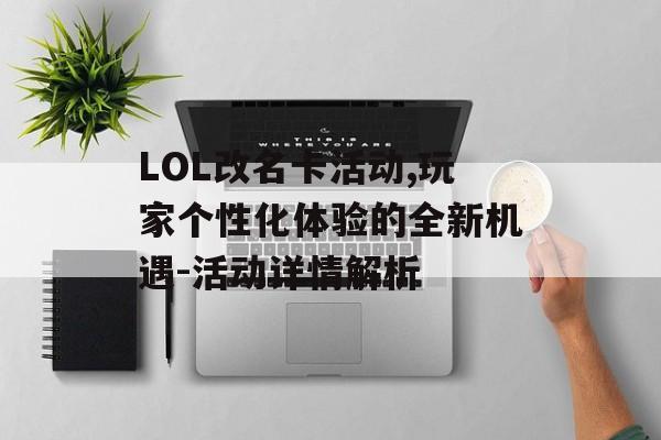 LOL改名卡活动,玩家个性化体验的全新机遇-活动详情解析