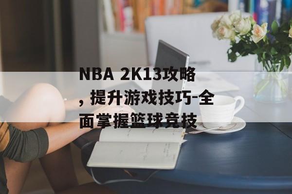 NBA 2K13攻略, 提升游戏技巧-全面掌握篮球竞技 NBA 2K13攻略, 提升游戏技巧-全面掌握篮球竞技