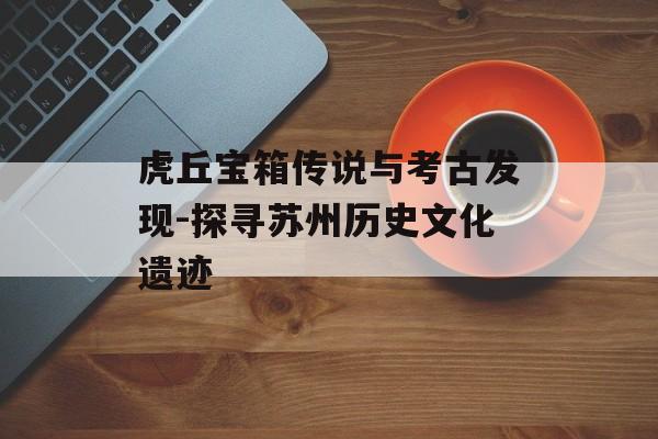 虎丘宝箱传说与考古发现-探寻苏州历史文化遗迹
