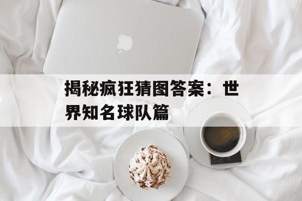 揭秘疯狂猜图答案：世界知名球队篇