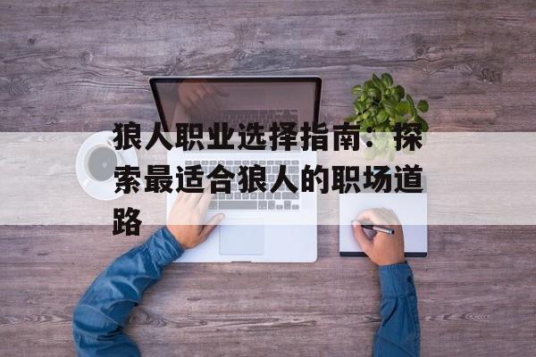 狼人职业选择指南:探索最适合狼人的职场道路 狼人职业选择指南:探索最适合狼人的职场道路