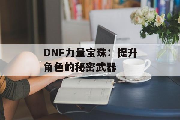 DNF力量宝珠：提升角色的秘密武器