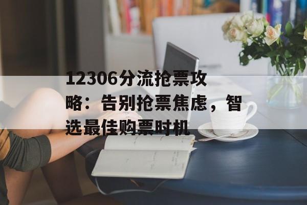 12306分流抢票攻略:告别抢票焦虑,智选最佳购票时机 12306分流抢票攻略:告别抢票焦虑,智选最佳购票时机
