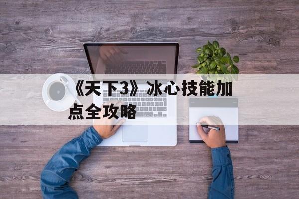 《天下3》冰心技能加点全攻略