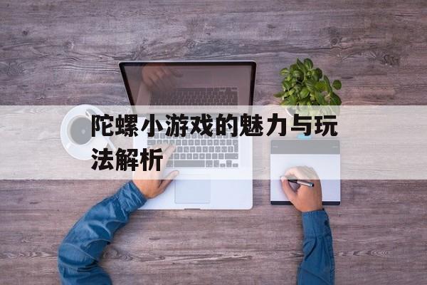 陀螺小游戏的魅力与玩法解析 陀螺小游戏的魅力与玩法解析