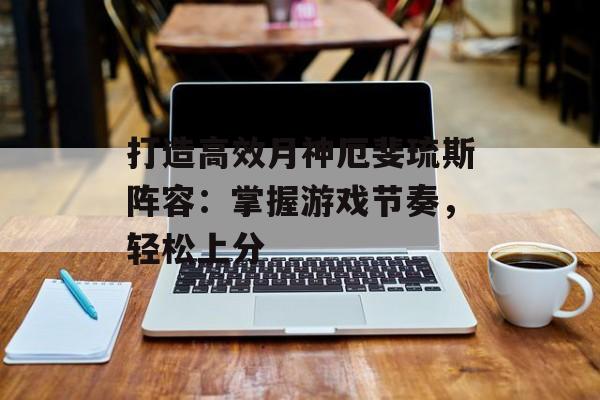 打造高效月神厄斐琉斯阵容:掌握游戏节奏,轻松上分 打造高效月神厄斐琉斯阵容:掌握游戏节奏,轻松上分
