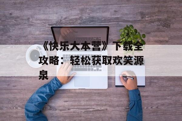 《快乐大本营》下载全攻略:轻松获取欢笑源泉 《快乐大本营》下载全攻略:轻松获取欢笑源泉