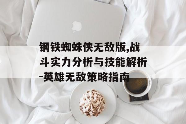 钢铁蜘蛛侠无敌版,战斗实力分析与技能解析-英雄无敌策略指南 钢铁蜘蛛侠无敌版,战斗实力分析与技能解析-英雄无敌策略指南