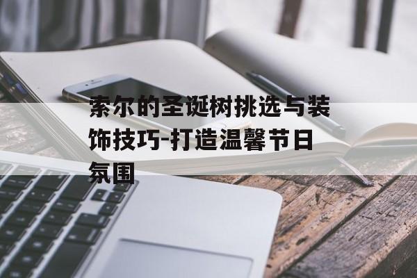 索尔的圣诞树挑选与装饰技巧-打造温馨节日氛围