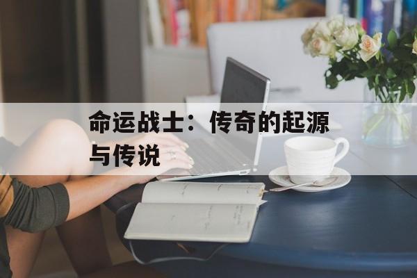 命运战士:传奇的起源与传说 命运战士:传奇的起源与传说