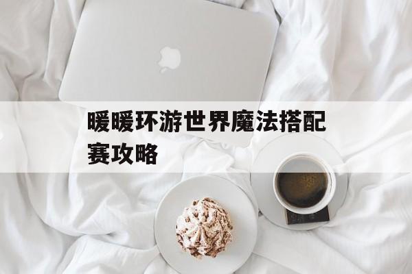 暖暖环游世界魔法搭配赛攻略 暖暖环游世界魔法搭配赛攻略
