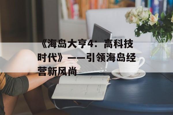 《海岛大亨4：高科技时代》——引领海岛经营新风尚