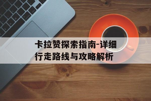 卡拉赞探索指南-详细行走路线与攻略解析