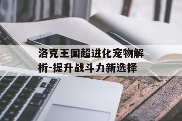洛克王国超进化宠物解析-提升战斗力新选择 洛克王国超进化宠物解析-提升战斗力新选择