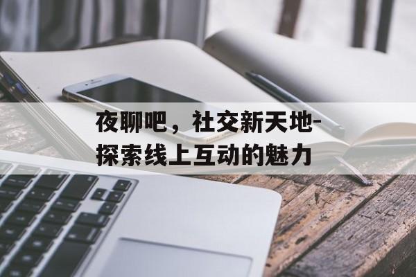 夜聊吧,社交新天地-探索线上互动的魅力 夜聊吧,社交新天地-探索线上互动的魅力