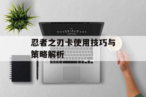 忍者之刃卡使用技巧与策略解析 忍者之刃卡使用技巧与策略解析