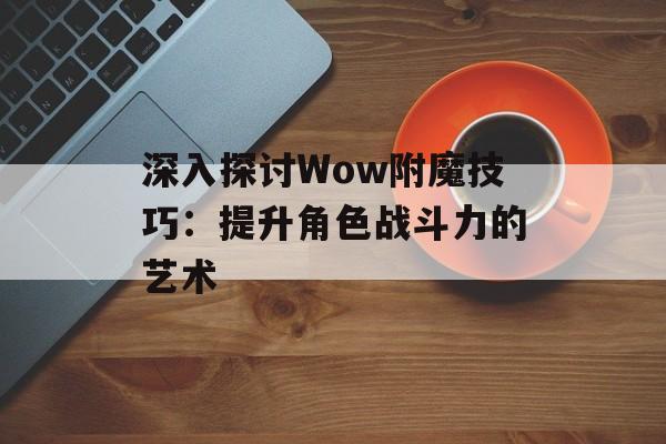 深入探讨Wow附魔技巧:提升角色战斗力的艺术 深入探讨Wow附魔技巧:提升角色战斗力的艺术