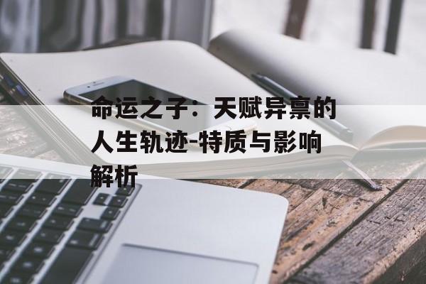 命运之子:天赋异禀的人生轨迹-特质与影响解析 命运之子:天赋异禀的人生轨迹-特质与影响解析