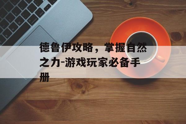 德鲁伊攻略,掌握自然之力-游戏玩家必备手册 德鲁伊攻略,掌握自然之力-游戏玩家必备手册