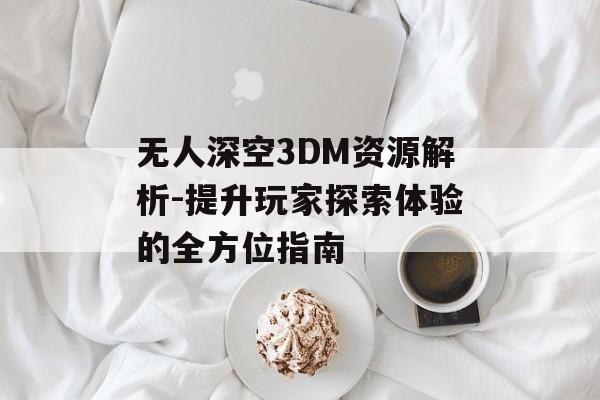 无人深空3DM资源解析-提升玩家探索体验的全方位指南 无人深空3DM资源解析-提升玩家探索体验的全方位指南