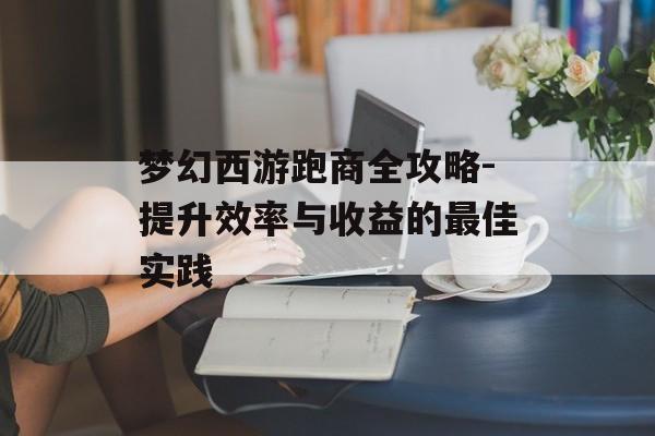 梦幻西游跑商全攻略-提升效率与收益的最佳实践