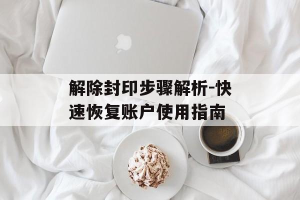解除封印步骤解析-快速恢复账户使用指南 解除封印步骤解析-快速恢复账户使用指南