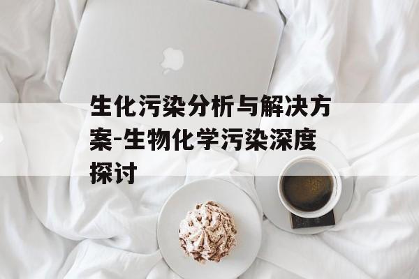 生化污染分析与解决方案-生物化学污染深度探讨