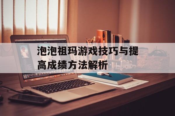 泡泡祖玛游戏技巧与提高成绩方法解析