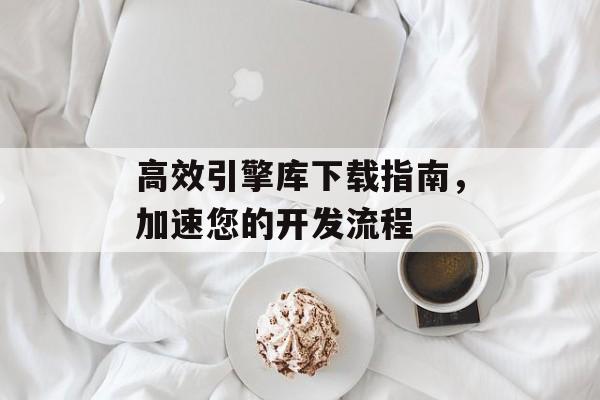 高效引擎库下载指南,加速您的开发流程 高效引擎库下载指南,加速您的开发流程